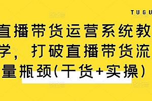 直播带货运营系统教学,打破直播带货流量瓶颈(干货+实操)