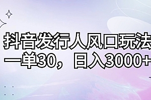 (12874期)抖音发行人风口玩法,一单30,日入3000+