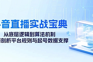 (12880期)抖音直播实战宝典:从底层逻辑到算法机制,全面剖析平台规则与起号数据…