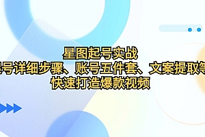 (12910期)星图起号实战:起号详细步骤、账号五件套、文案提取等,快速打造爆款视频