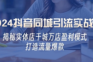 (12927期)2024抖音同城引流实战课:揭秘实体店千城万店盈利模式,打造流量爆款