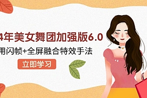 (12938期)2024年美女舞团加强版6.0,利用闪帧+全屏融合特效手法,教程+素材+软件