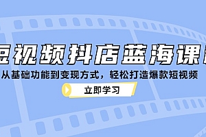 (12960期)短视频抖店蓝海课程:从基础功能到变现方式,轻松打造爆款短视频