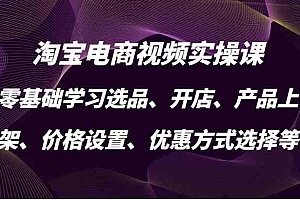 淘宝电商视频实操课,零基础学习选品、开店、产品上架、价格设置、优惠方式选择等