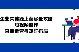 企业实体线上获客全攻略:短视频制作、直播运营与矩阵布局