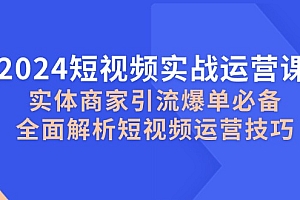 (12987期)2024短视频实战运营课,实体商家引流爆单必备,全面解析短视频运营技巧