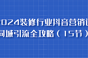 2024装修行业抖音营销课,同城引流全攻略,跟实战家学获客,成为数据驱动的营销专家