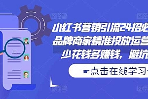小红书营销引流24招必学课,品牌商家精准投放运营指南,少花钱多赚钱,避坑秘籍!