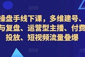 直播操盘手线下课,多维建号、起号方式与复盘、运营型主播、付费混合投放、短视频流量叠爆