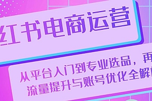 小红书电商运营:从平台入门到专业选品,再到流量提升与账号优化全解析