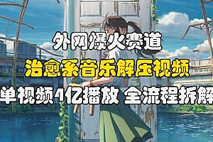 外网爆火赛道,治愈系音乐解压视频,单视频最高4亿播放 ,全流程拆解【揭秘】