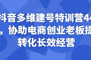 抖音多维建号特训营44期,协助电商创业老板提升转化长效经营