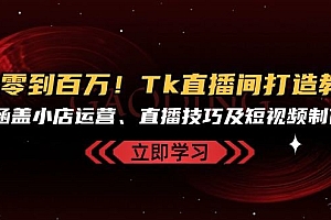 (13098期)从零到百万!Tk直播间打造教程,涵盖小店运营、直播技巧及短视频制作