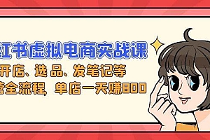 (13110期)小红书虚拟电商实战课:开店、选品、发笔记等运营全流程,单店一天赚800