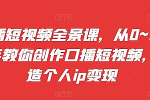 口播短视频全景课,从0~1手把手教你创作口播短视频,打造个人ip变现
