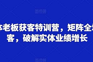 实体老板获客特训营,矩阵全域获客,破解实体业绩增长