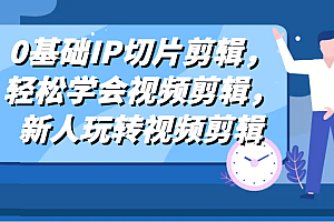 0基础IP切片剪辑,轻松学会视频剪辑,新人玩转视频剪辑