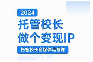 2024托管校长做个变现IP,托管校长自媒体运营课,利用短视频实现校区利润翻番