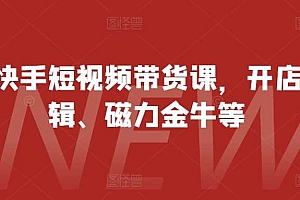 最新快手短视频带货课,开店、剪辑、磁力金牛等