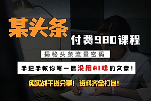 头条付费980私密课程!教你写一篇没有“AI味的文章”!做精细化运营随便日入3位数