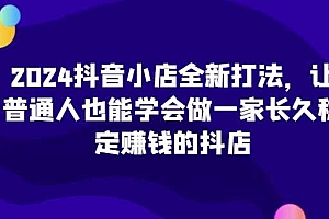 2024抖音小店全新打法,让普通人也能学会做一家长久稳定赚钱的抖店(更新)
