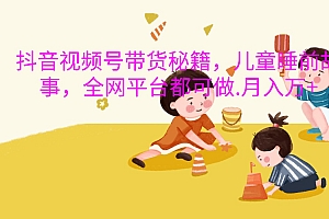 抖音视频号带货秘籍,儿童睡前故事,全网平台都可做.月入万+