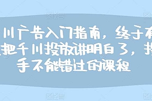 千川广告入门指南,终于有人把千川投放讲明白了,投手不能错过的课程