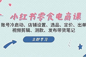 小红书零食电商课:账号冷启动/店铺设置/选品/定价/出单/视频剪辑/测款/发布带货笔记