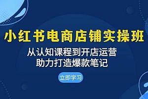 (13352期)小红书电商店铺实操班:从认知课程到开店运营,助力打造爆款笔记