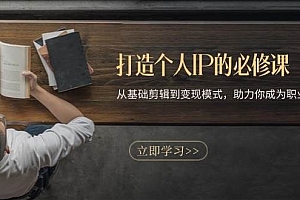 (13357期)打造个人IP的必修课:从基础剪辑到变现模式,助力你成为职业IP操盘手
