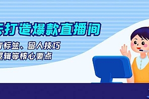 (13382期)七天打造爆款直播间:涵盖打标签、留人技巧、起号逻辑等核心要点