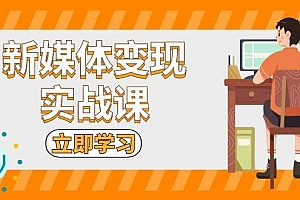 新媒体变现实战课:短视频+直播带货,拍摄、剪辑、引流、带货等