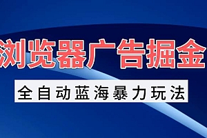 (13423期)浏览器广告掘金,全自动蓝海暴力玩法,轻松日入1000+矩阵无脑开干