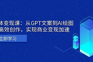 (13447期)AI个体变现课:从GPT文案到AI绘图,轻松高效创作,实现商业变现加速