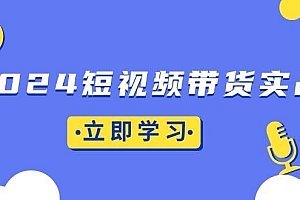 (13482期)2024短视频带货实战:底层逻辑+实操技巧,橱窗引流、直播带货