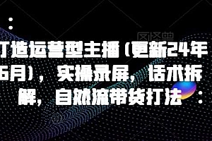 打造运营型主播(更新24年11月),实操录屏,话术拆解,自然流带货打法