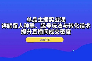 (13546期)单品主播实战课:详解留人种草、起号玩法与转化话术,提升直播间成交密度