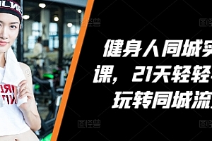 健身人同城实操课,21天轻轻学会玩转同城流量