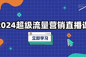 (13558期)2024超级流量营销直播课,低成本打法,提升流量转化率,案例拆解爆款