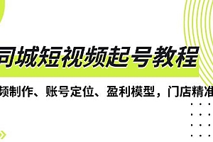 (13560期)同城短视频起号教程,短视频制作、账号定位、盈利模型,门店精准拓客