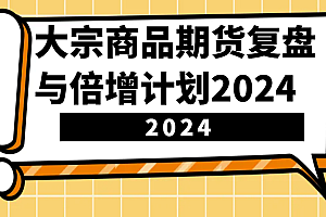 大宗商品期货,复盘与倍增计划2024(10节课)