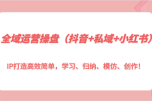 全域运营操盘(抖音+私域+小红书)IP打造高效简单,学习、归纳、模仿、创作!