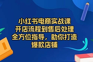 小红书电商实战课,开店流程到售后处理,全方位指导,助你打造爆款店铺
