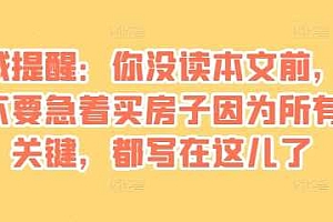 某付费文章:真诚提醒:你没读本文前,千万不要急着买房子因为所有的关键,都写在这儿了
