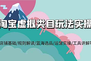 淘宝虚拟类目玩法实操,店铺基础/规则解读/蓝海选品/运营实操/工具讲解等