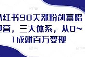 小红书90天涨粉创富陪跑营,三大体系,从0~1成就百万变现,做小红书的最后一站