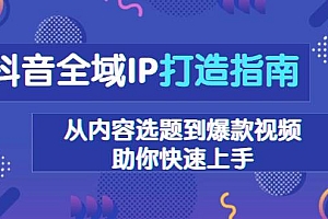 (13734期)抖音全域IP打造指南,从内容选题到爆款视频,助你快速上手