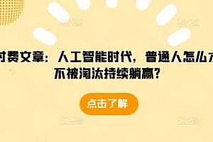 某付费文章:人工智能时代,普通人怎么才能不被淘汰持续躺赢?