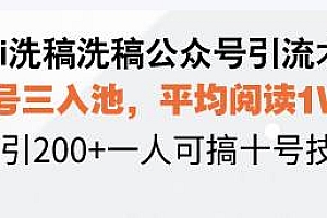 (13750期)Ai洗稿洗稿公众号引流术,五号三入池,平均阅读1W+,日引200+一人可搞…