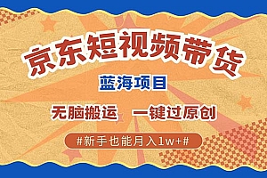 京东短视频带货 2025新风口 批量搬运 单号月入过万 上不封顶